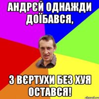 Андрєй однажди доїбався, З вєртухи без хуя остався!