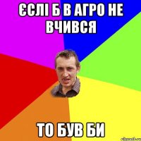 єслі б в агро не вчився то був би