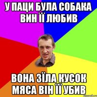 У паци була собака вин її любив вона зїла кусок мяса він її убив