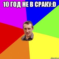 10 год не в сраку:D 