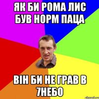 як би Рома Лис був норм паца він би не грав в 7небо