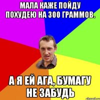 Мала каже пойду похудею на 300 граммов. а я ей ага, бумагу не забудь