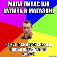 Мала питає шо купить в магазині Кажу шось вкуснєнького лиж би не розбила по дорозі