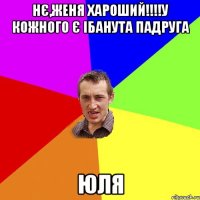 Нє,Женя хароший!!!!у кожного є ібанута падруга Юля