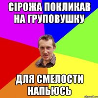 СІРОЖА ПОКЛИКАВ НА ГРУПОВУШКУ ДЛЯ СМЕЛОСТИ НАПЬЮСЬ