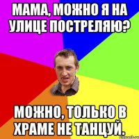 Мама, можно я на улице постреляю? Можно, только в храме не танцуй.