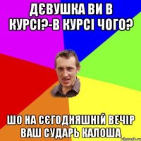 дєвушка ви в курсі?-В курсі чого? шо на сєгодняшній вечір ваш сударь калоша