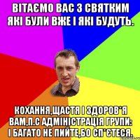 Вітаємо вас з святким які були вже і які будуть. Кохання,щастя і здоров*я вам,п.с Адміністрація групи: і багато не пийте,бо сп*єтеся.