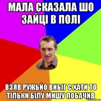 Мала сказала шо зайці в полі взяв ружьйо вибіг с хати то тільки білу мишу побачив