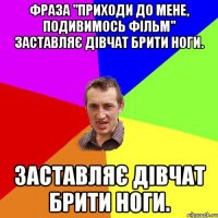 Фраза "приходи до мене, подивимось фільм" заставляє дівчат брити ноги. заставляє дівчат брити ноги.