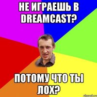 Не играешь в Dreamcast? Потому что ты лох?