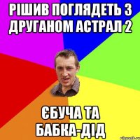 РІШИВ ПОГЛЯДЕТЬ З ДРУГАНОМ АСТРАЛ 2 ЄБУЧА ТА БАБКА-ДІД