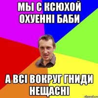 Мы с Ксюхой охуенні баби а всі вокруг гниди нещасні