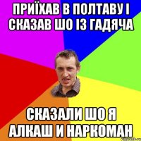 Приїхав в полтаву і сказав шо із гадяча сказали шо я алкаш и наркоман