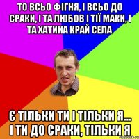 То всьо фігня, і всьо до сраки, і та любов і тії маки, і та хатина край села є тільки ти і тільки я… і ти до сраки, тільки я