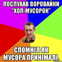 Послухав Воровайки "Хоп-мусорок" Спомніл як мусора принімалі.