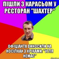 Пішли з карасьом у рєсторан "шахтер" Офіціанта виносили на носілках з кріками: "угля немає"