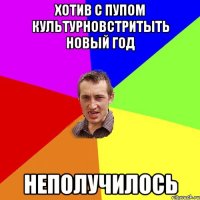 хотив с пупом культурновстритыть новый год неполучилось