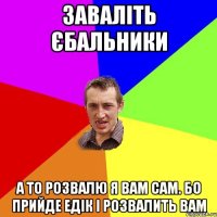 Заваліть єбальники А то розвалю я вам сам. Бо прийде Едік і розвалить вам