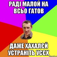 Раді малой на всьо гатов даже хахалєй устраніть усєх