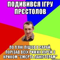 Подивився ігру прєстолов по п'яні пішов в сарай, порізав всіх рижих курей з криком "смєрть ланістерам"