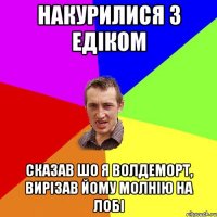 Накурилися з едіком сказав шо я волдеморт, вирізав йому молнію на лобі