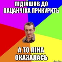 підійшов до пацанчіка прикурить а то Ліна оказалась