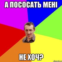 А пососать мені не хоч?