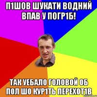 п1шов шукати водний впав у погр1б! так уебало головой об пол шо кур1ть перехот1в