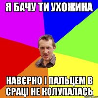 Я БАЧУ ТИ УХОЖИНА НАВЄРНО І ПАЛЬЦЕМ В СРАЦІ НЕ КОЛУПАЛАСЬ