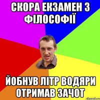 скора екзамен з філософії йобнув літр водяри отримав зачот