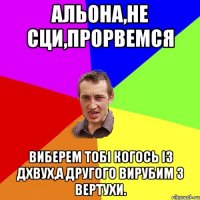 Альона,не сци,прорвемся виберем тобі когось із дхвух,а другого вирубим з вертухи.