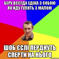 беру всєгда едіка з собою як йду гулять з малою шоб єслі перднуть сперти на нього