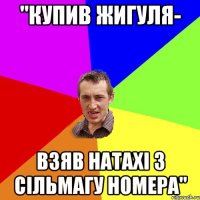 "Купив жигуля- Взяв Натахі з сільмагу номера"