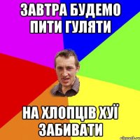 Завтра будемо пити гуляти на хлопців хуї забивати