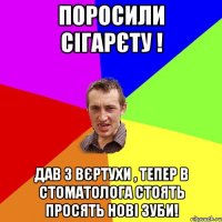 поросили сігарєту ! дав з Вєртухи , тепер в стоматолога стоять просять нові зуби!