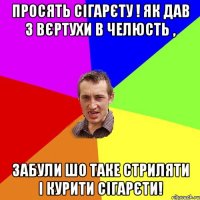 просять сігарєту ! як дав з Вєртухи в челюсть , забули шо таке стриляти і курити сігарєти!