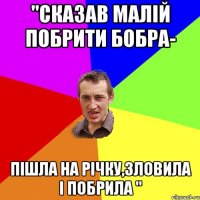 "Сказав малій побрити бобра- пішла на річку,зловила і побрила "