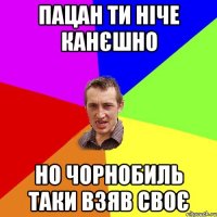 пацан ти ніче канєшно но чорнобиль таки взяв своє