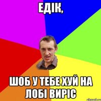 ЕДІК, ШОБ У ТЕБЕ ХУЙ НА ЛОБІ ВИРІС