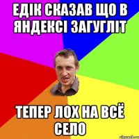 Едік сказав що в Яндексі загугліт тепер лох на всё село