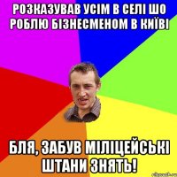 розказував усім в селі шо роблю бізнесменом в київі бля, забув міліцейські штани знять!