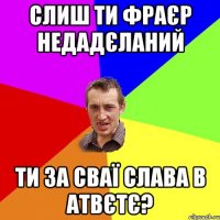 Слиш ти фраєр недадєланий Ти за сваї слава в атвєтє?