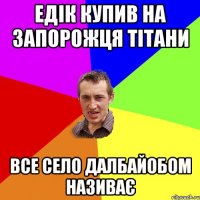 Едік купив на запорожця тітани Все село далбайобом називає