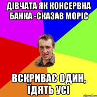 Дівчата як консервна банка -сказав Моріс вскриває один, їдять усі