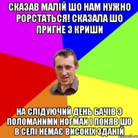 Сказав малій шо нам нужно рорстаться! Сказала шо пригне з криши На слідуючий день бачів з поломаними ногмаи і поняв шо в селі немає високіх зданій