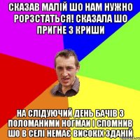 Сказав малій шо нам нужно рорзстаться! Сказала шо пригне з криши На слідуючий день бачів з поломаними ногмаи і спомнив шо в селі немає високіх зданій