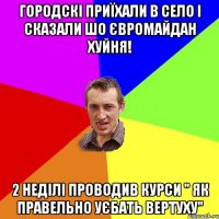 Городскі приїхали в село і сказали шо євромайдан хуйня! 2 неділі проводив курси " ЯК ПРАВЕЛЬНО УЄБАТЬ ВЕРТУХУ"