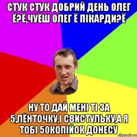 стук стук добрий день олег ё?ё,чуёш олег ё пiкарди?ё ну то дай менi тi за 5,лёнточку,i свистульку,а я тобi 50копiйок донесу