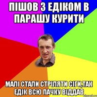 ПІШОВ З ЕДІКОМ В ПАРАШУ КУРИТИ МАЛІ СТАЛИ СТРІЛЯТИ СІГИ,ТАК ЕДІК ВСЮ ПАЧКУ ВІДДАВ